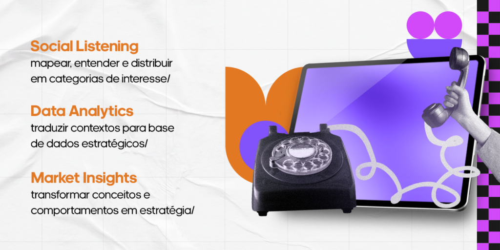Social Listening- mapear, entender e distribuir em categorias de interesse; Data Analytics - traduzir contextos para base de dados estratégicos e Marketing Insights - transformar conceitos e comportamentos em estratégia.